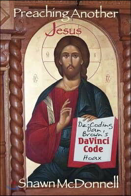 Preaching Another Jesus: Decoding Dan Brown&#39;s Da Vinci Code Hoax