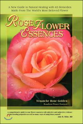 Rose Flower Essences: A New Guide to Natural Healing with 65 Remedies Made from the World&#39;s Most Beloved Flower