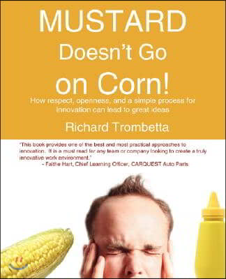 Mustard Doesn&#39;t Go on Corn!: How Respect, Openness, and a Simple Process for Innovation Can Lead to Great Ideas