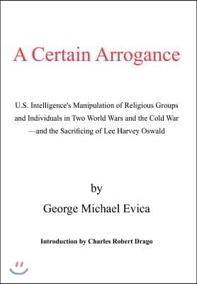 A Certain Arrogance: U.S. Intelligence&#39;s Manipulation of Religious Groups and Individuals in Two World Wars and the Cold War -And the Sacri