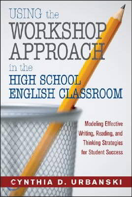 Using the Workshop Approach in the High School English Classroom: Modeling Effective Writing, Reading, and Thinking Strategies for Student Success