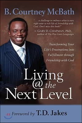 Living @ the Next Level: Transforming Your Life&#39;s Frustrations Into Fulfillment Through Friendship with God