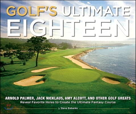 Golf&#39;s Ultimate Eighteen: Arnold Palmer, Jack Nicklaus, Amy Alcott, and Other Golf Greats Reveal Favorite Holes to Create the Ultimate Fantasy C