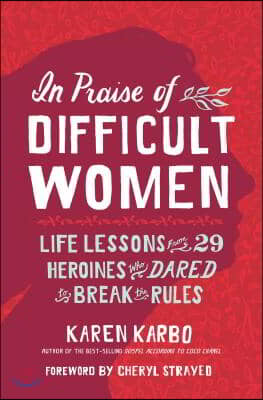 In Praise of Difficult Women: Life Lessons from 29 Heroines Who Dared to Break the Rules