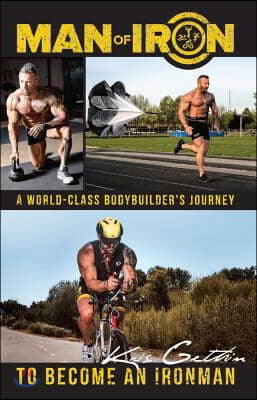 Man of Iron: A World-Class Bodybuilder's Journey to Become an Ironman