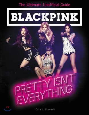 Blackpink: Pretty Isn&#39;t Everything: The Ultimate Unofficial Guide