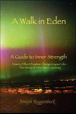 A Walk in Eden: A Guide to Inner Strength How to Effect Positive Change in your Life - The Story of One Man&#39;s Journey