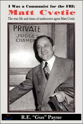 I Was a Communist for the FBI: Matt Cvetic: The True Life and Times of Undercover Agent Matt Cvetic