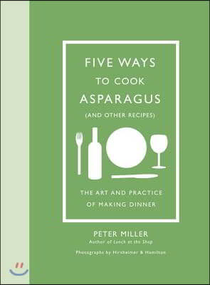 Five Ways to Cook Asparagus (and Other Recipes): The Art and Practice of Making Dinner