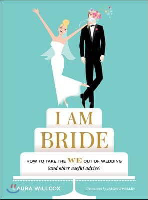 I Am Bride: How to Take the We Out of Wedding (and Other Useful Advice)