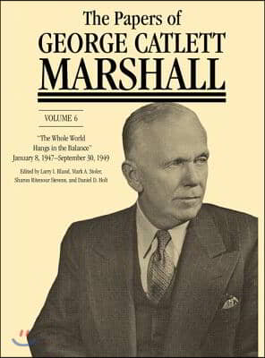 The Papers of George Catlett Marshall: &quot;The Whole World Hangs in the Balance,&quot; January 8, 1947-September 30, 1949 Volume 6