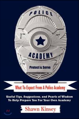 What to Expect from a Police Academy: Useful Tips, Suggestions, and Pearls of Wisdom to Help Prepare You for Your Own Academy