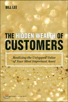 The Hidden Wealth of Customers: Realizing the Untapped Value of Your Most Important Asset