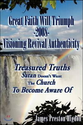 Great Faith Will Triumph-2008-Visioning Revival Authenticity: Treasured Truths Satan Doesn&#39;t Want the Church to Become Aware of