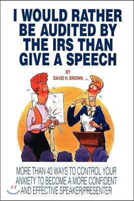 I Would Rather Be Audited By The IRS Than Give A Speech: More Than 40 Ways to Control Your Anxiety to Become a More Confident and Effective Speaker/Pr