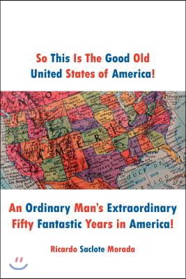 So This Is the Good Old United States of America!: An Ordinary Man&#39;s Extraordinary Fifty Fantastic Years in America!