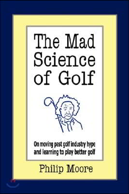 The Mad Science of Golf: On Moving Past Golf Industry Hype and Learning to Play Better Golf