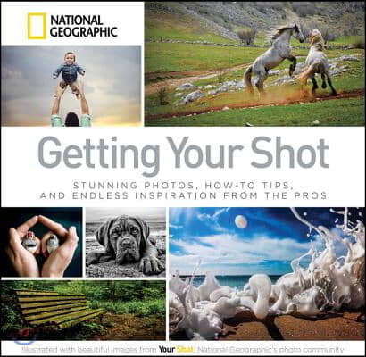 Getting Your Shot: Stunning Photos, How-To Tips, and Endless Inspiration from the Pros