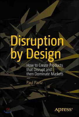 Disruption by Design: How to Create Products That Disrupt and Then Dominate Markets