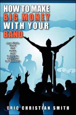 How to Make Big Money with Your Band - Any Style: Rock, Rap, Alternative, Punk, Jazz, Classical, or Country