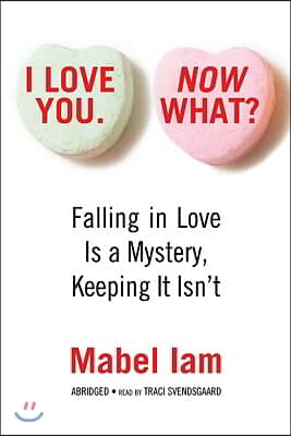 I Love You. Now What?: Falling in Love Is a Mystery, Keeping It Isn&#39;t