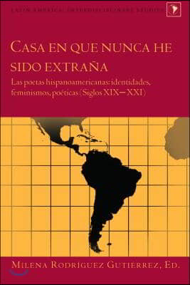 Casa en que nunca he sido extrana: Las poetas hispanoamericanas: identidades, feminismos, poeticas (Siglos XIX-XXI)