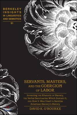 Servants, Masters, and the Coercion of Labor: Inventing the Rhetoric of Slavery, the Verbal Sanctuaries Which Sustain It, and How It Was Used to Sanit