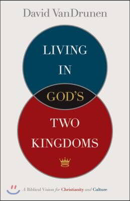 Living in God&#39;s Two Kingdoms: A Biblical Vision for Christianity and Culture