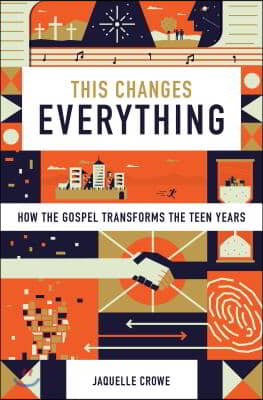 This Changes Everything: How the Gospel Transforms the Teen Years