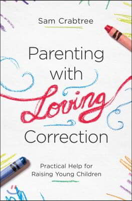 Parenting with Loving Correction: Practical Help for Raising Young Children