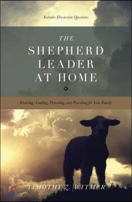 The Shepherd Leader at Home: Knowing, Leading, Protecting, and Providing for Your Family