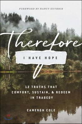 Therefore I Have Hope: 12 Truths That Comfort, Sustain, and Redeem in Tragedy