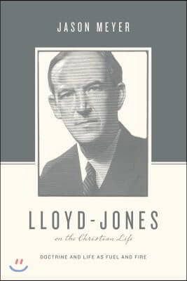 Lloyd-Jones on the Christian Life: Doctrine and Life as Fuel and Fire (Foreword by Sinclair B. Ferguson)