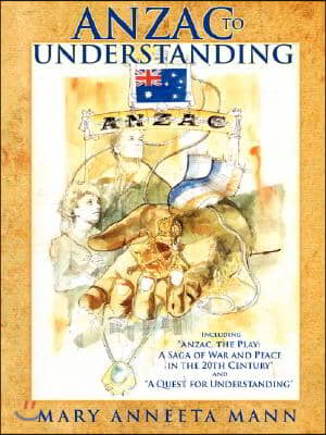 Anzac to Understanding: Including Anzac, the Play: A Saga of War and Peace in the 20th Century and A Quest for Understanding