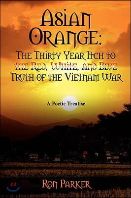 Asian Orange: The Thirty Year Itch to the Red, White, and Blue Truth of the Vietnam War: A POETIC TREATISE