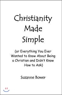 Christianity Made Simple: Or Everything You Ever Wanted to Know about Being a Christian and Didn't Know How to Ask