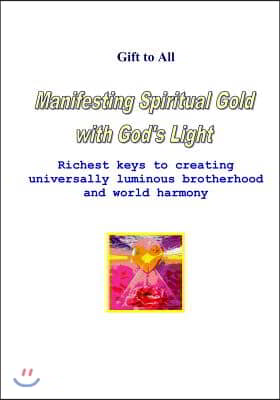 Manifesting Spiritual Gold With God&#39;s Light: Richest Keys To Creating Universal Luminous Brotherhood And Peace