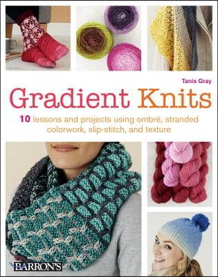 Gradient Knits: 10 Lessons and Projects Using Ombre, Stranded Colorwork, Slip-Stitch, and Texture