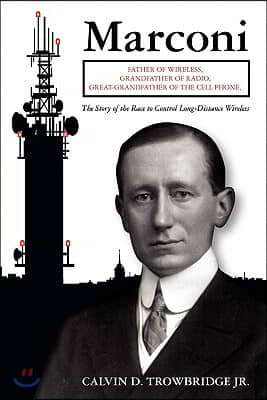 Marconi: Father of Wireless, Grandfather of Radio, Great-Grandfather of the Cell Phone, The Story of the Race to Control Long-D