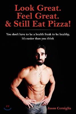 Look Great. Feel Great. & Still Eat Pizza!: You don't have to be a health freak to be healthy, it's easier than you think