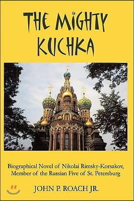 The Mighty Kuchka: Biographical Novel of Nikolai Rimsky-Korsakov, Member of the Russian Five of St. Petersburg