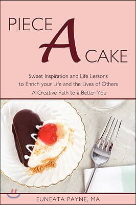 Piece a Cake: Sweet Inspiration and Life Lessons to Enrich Your Life and the Lives of Others - a Creative Path to a Better You