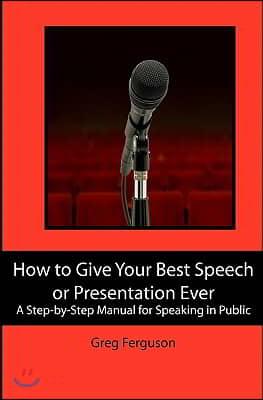 How to Give Your Best Speech or Presentation Ever: A Step-by-Step Manual for Speaking in Public