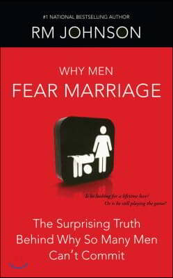 Why Men Fear Marriage: The Surprising Truth Behind Why So Many Men Can&#39;t Commit