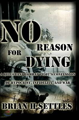 No Reason for Dying: A Reluctant Combat Pilot&#39;s Confession of Hypocrisy, Infidelity and War