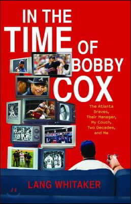 In the Time of Bobby Cox: The Atlanta Braves, Their Manager, My Couch, Two Decades, and Me