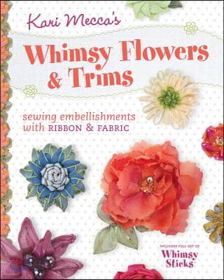 Kari Mecca&#39;s Whimsy Flowers &amp; Trims: Sewing Embellishments with Ribbon &amp; Fabric [With Whimsy Sticks]