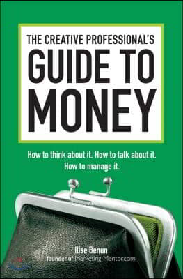 The Creative Professional's Guide to Money: How to Think about It, How to Talk about It, How to Manage It