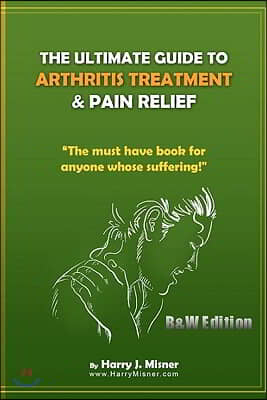 The Ultimate Guide to Arthritis Treatment & Pain Relief B&w Edition - Alternative Therapies + More: The Must Have Book for Anyone Whose Suffering from