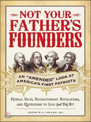 Not Your Father&#39;s Founders: An &quot;Amended&quot; Look at America&#39;s First Patriots: Federal Facts, Revolutionary Revelations, and Quotations to Live (and D